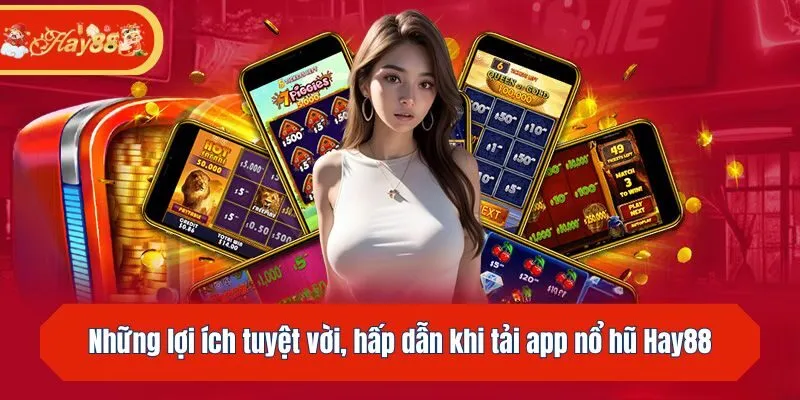Những lợi ích tuyệt vời, hấp dẫn khi tải app nổ hũ Hay88